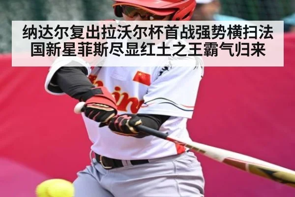 纳达尔复出拉沃尔杯首战强势横扫法国新星菲斯尽显红土之王霸气归来