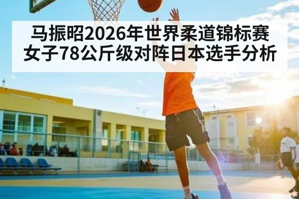 马振昭2026年世界柔道锦标赛女子78公斤级对阵日本选手分析