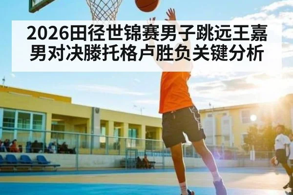 2026田径世锦赛男子跳远王嘉男对决滕托格卢胜负关键分析